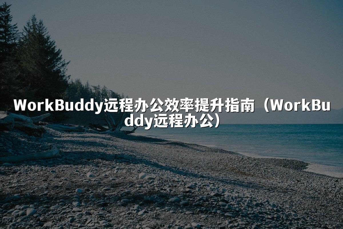 WorkBuddy远程办公效率提升指南(WorkBuddy远程办公)