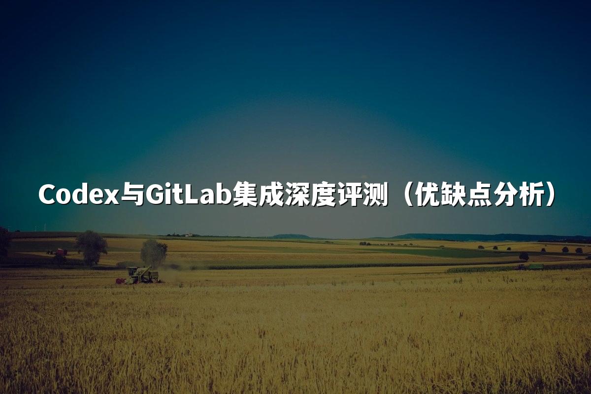 Codex与GitLab集成深度评测（优缺点分析）