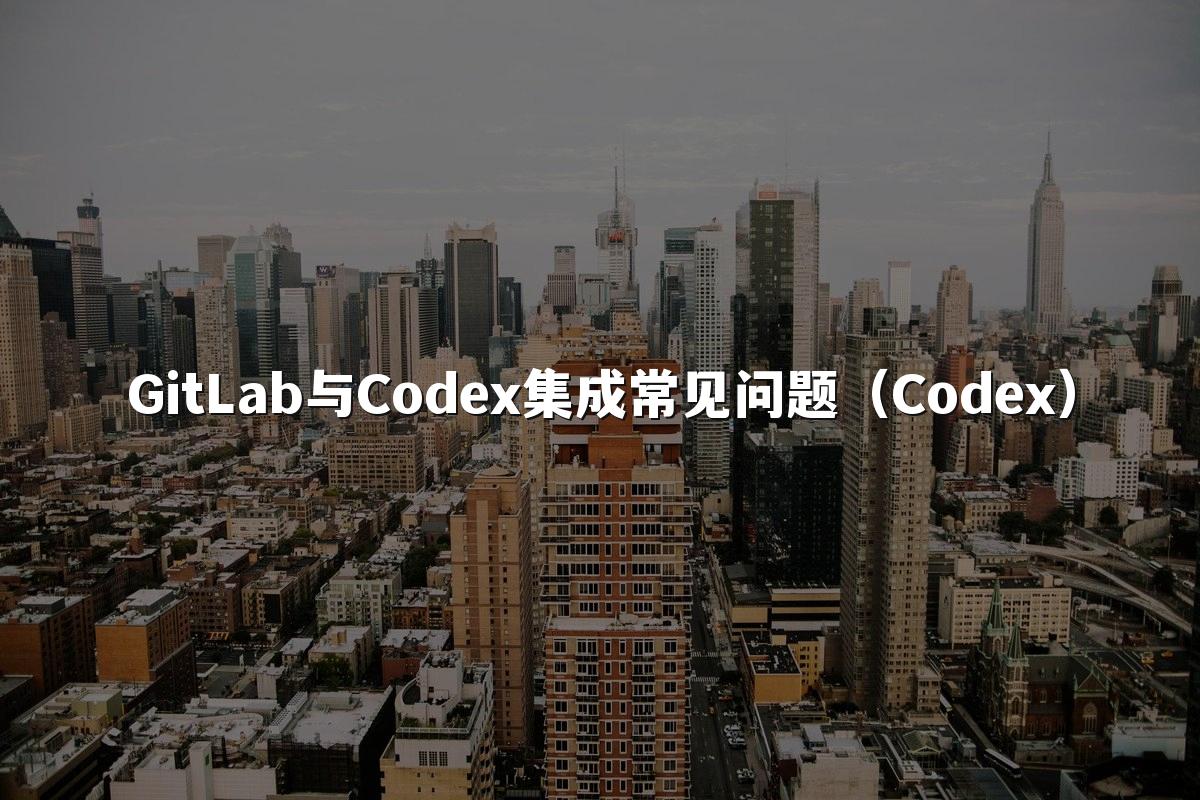 GitLab与Codex集成常见问题(Codex)