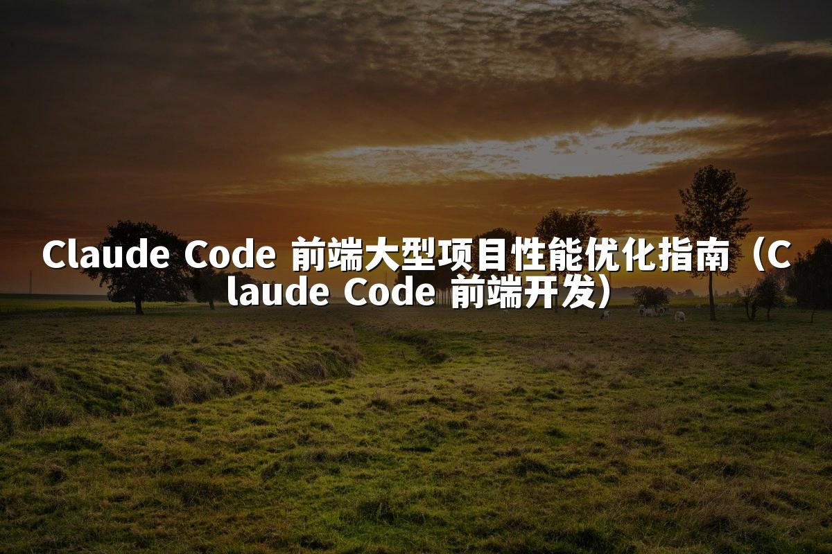 Claude Code 前端大型项目性能优化指南（Claude Code 前端开发）