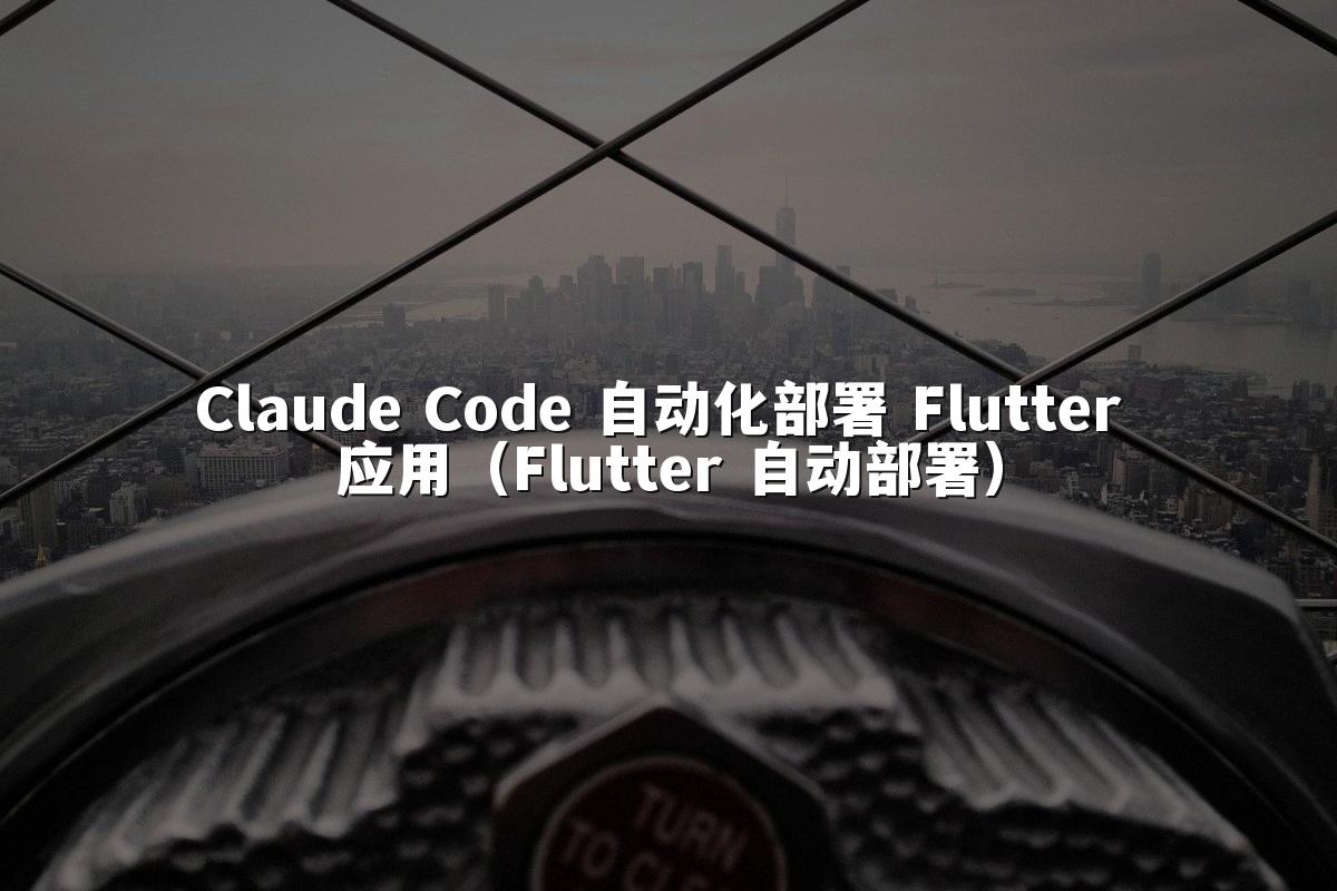 Claude Code 自动化部署 Flutter 应用(Flutter 自动部署)
