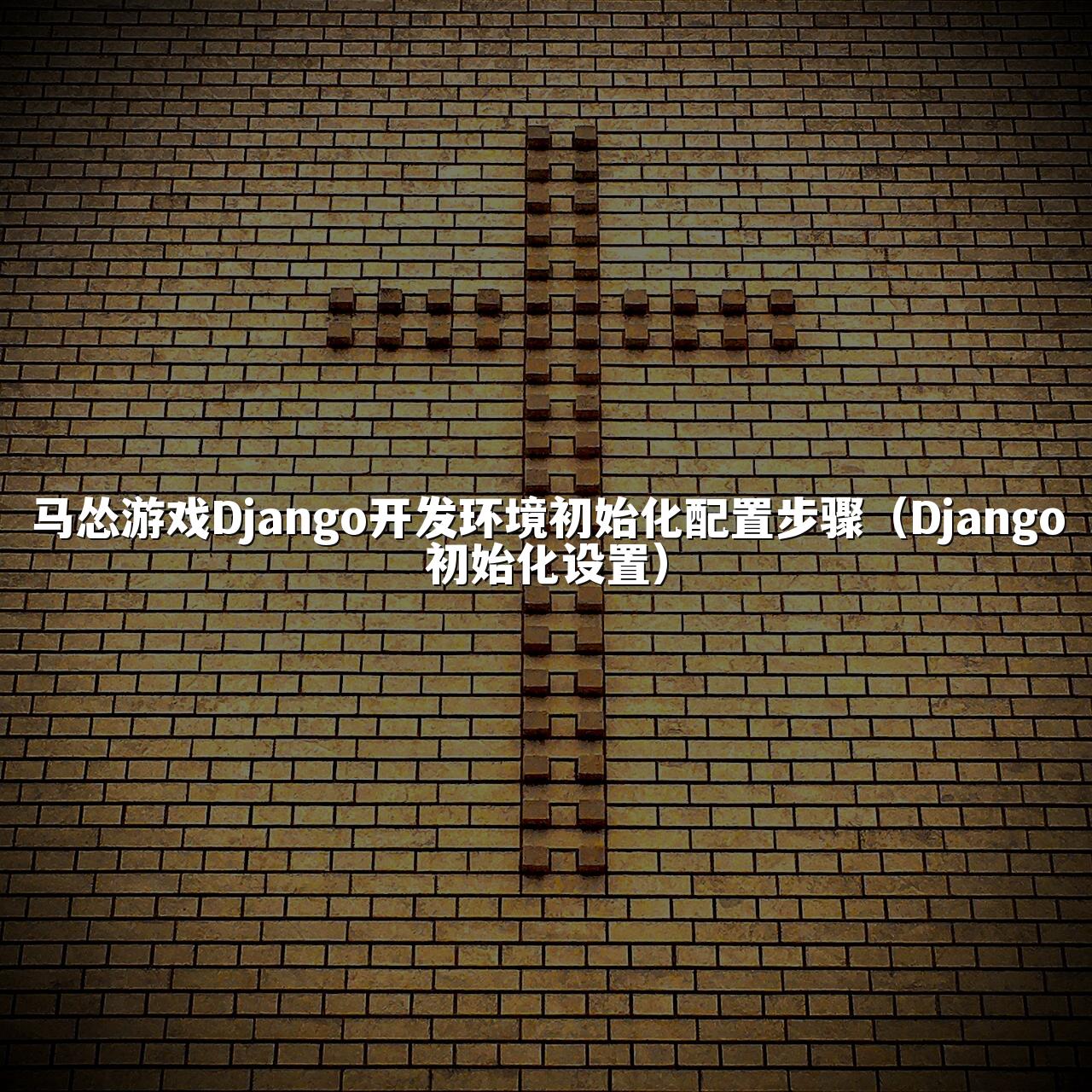 马怂游戏Django开发环境初始化配置步骤(Django初始化设置)