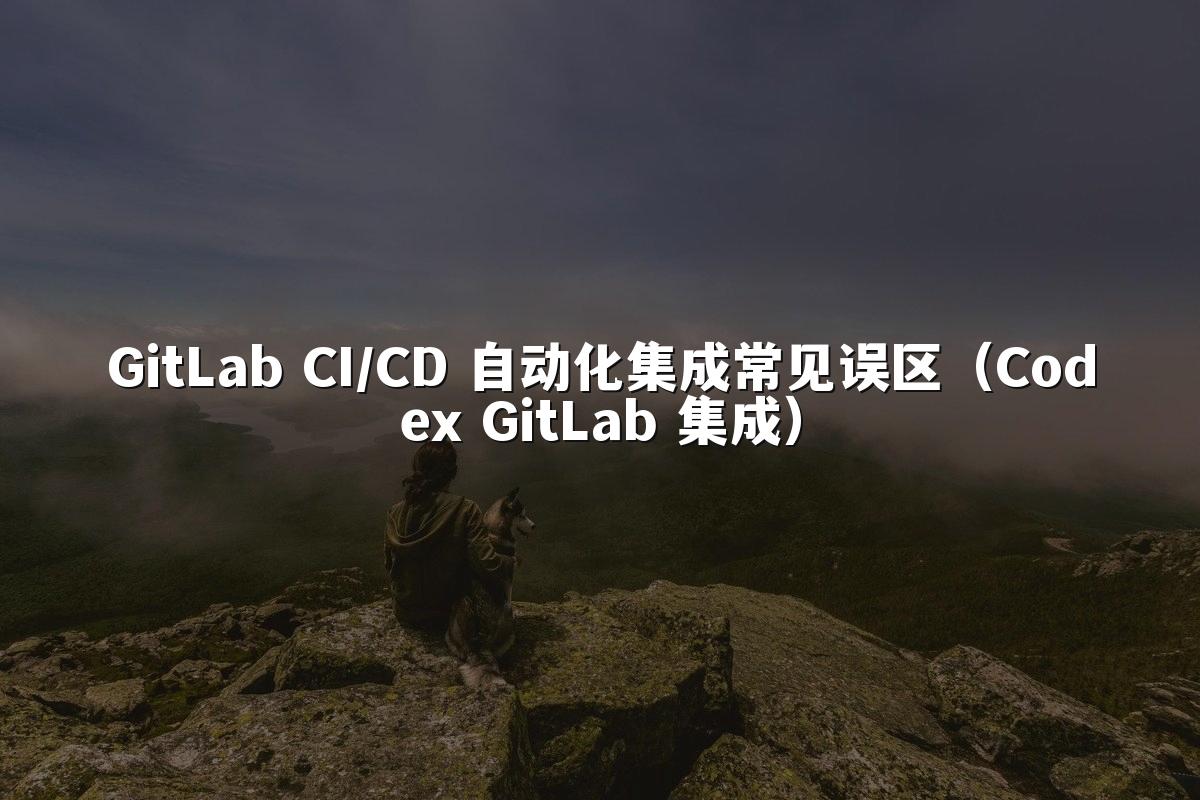 GitLab CI/CD 自动化集成常见误区（Codex GitLab 集成）