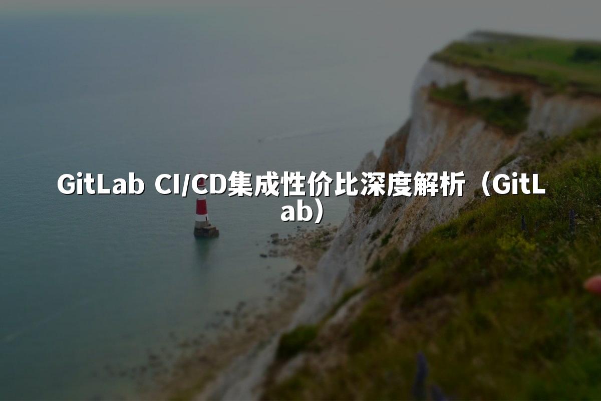 GitLab CI/CD集成性价比深度解析(GitLab)