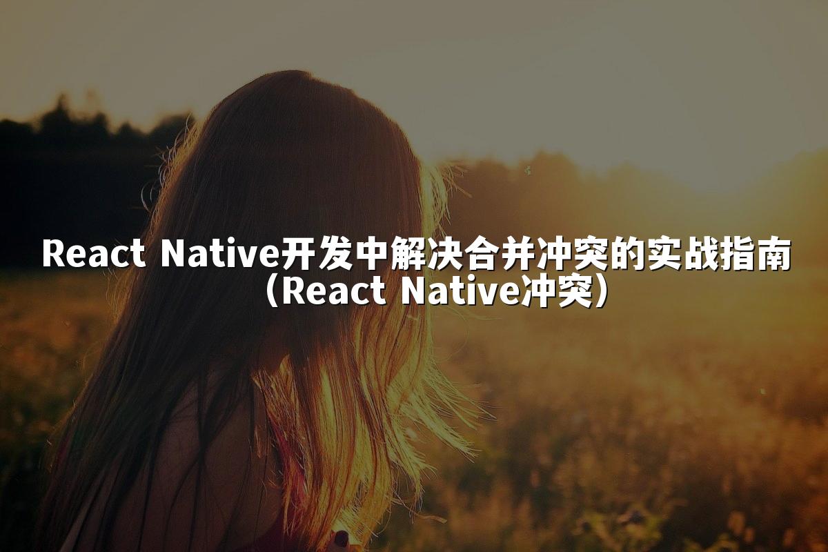 React Native开发中解决合并冲突的实战指南（React Native冲突）