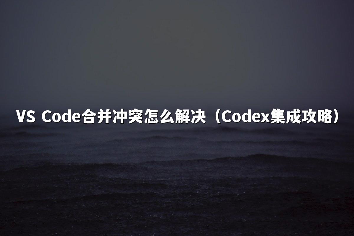 VS Code合并冲突怎么解决（Codex集成攻略）