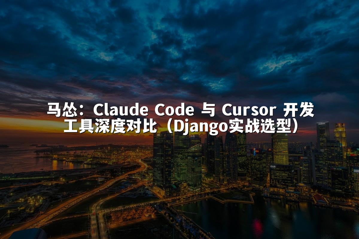 马怂：Claude Code 与 Cursor 开发工具深度对比（Django实战选型）