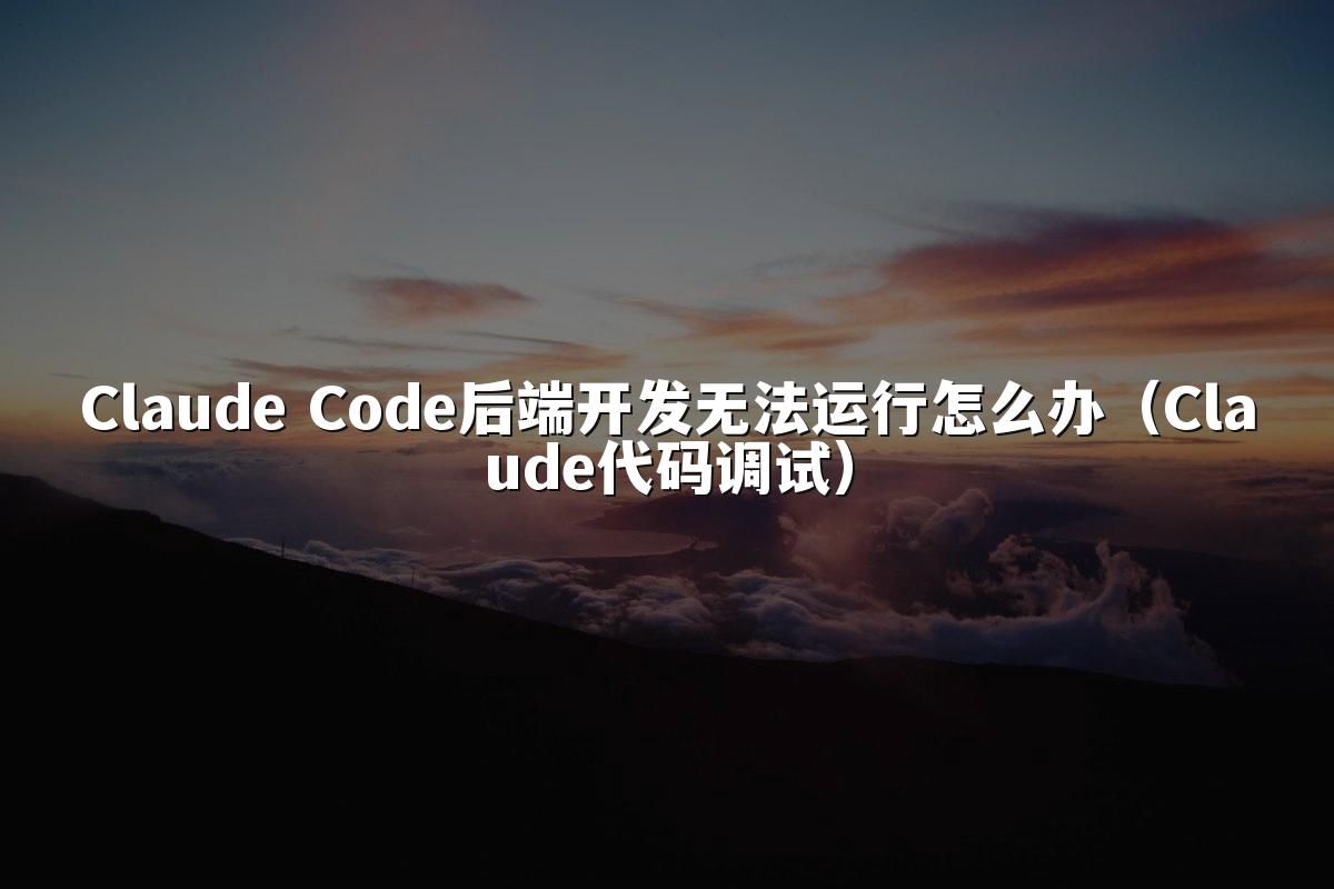 Claude Code后端开发无法运行怎么办(Claude代码调试)