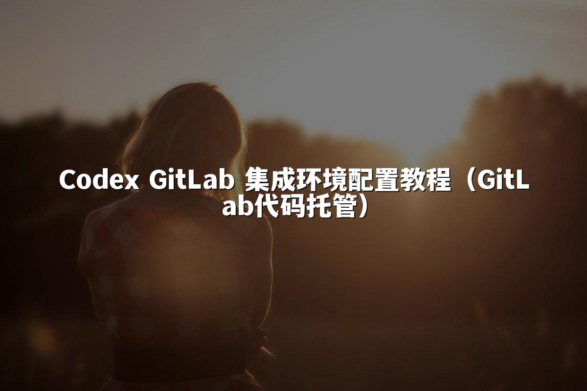 Codex GitLab 集成环境配置教程（GitLab代码托管）