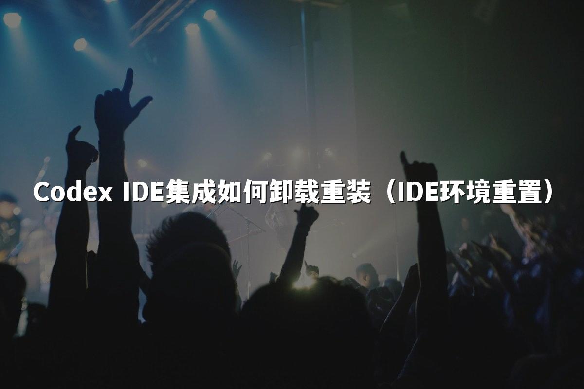 Codex IDE集成如何卸载重装（IDE环境重置）