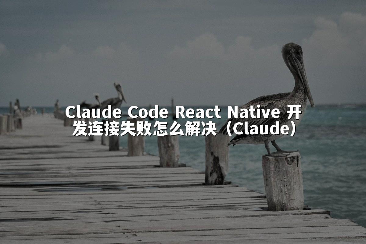 Claude Code React Native 开发连接失败怎么解决（Claude）