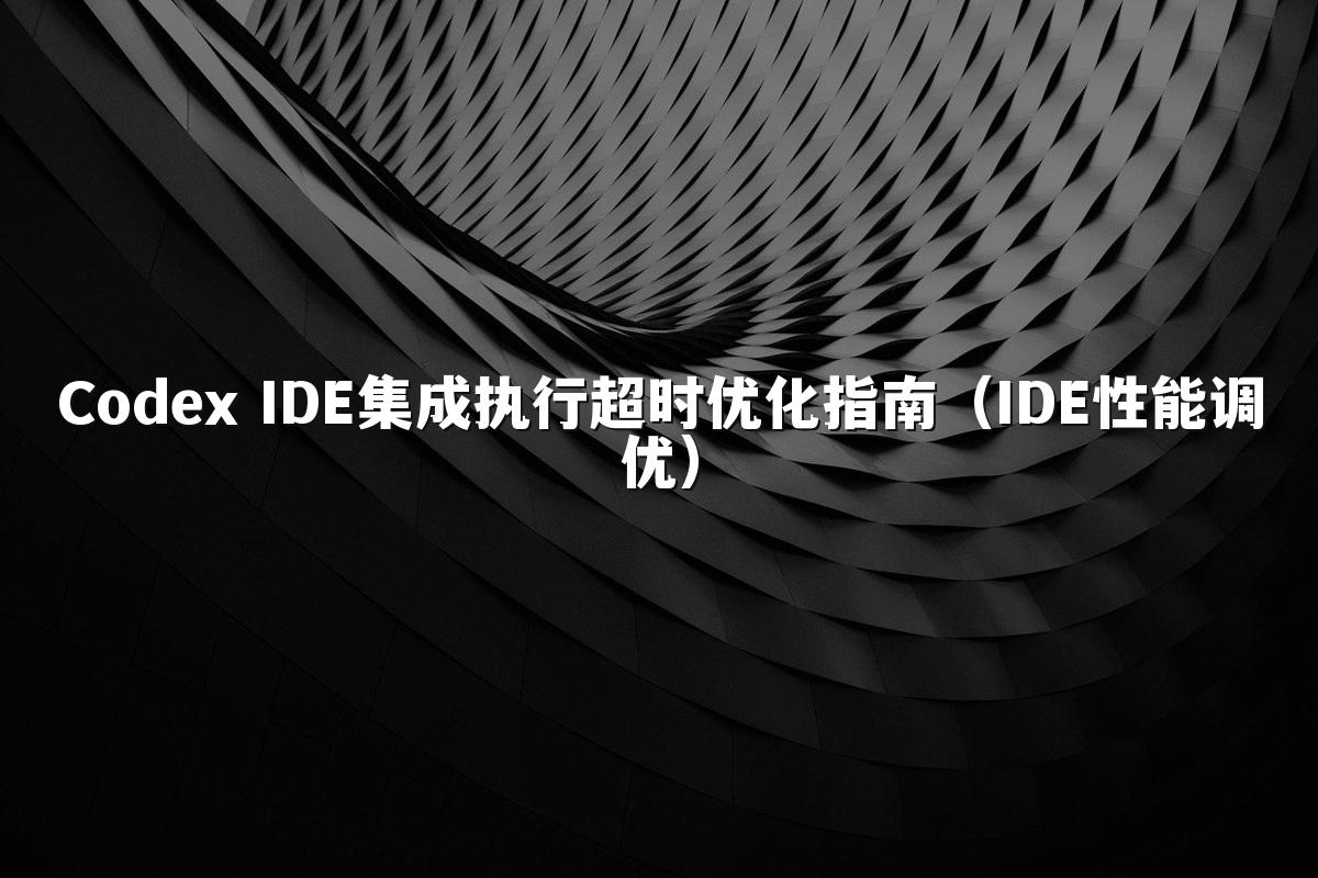 Codex IDE集成执行超时优化指南(IDE性能调优)