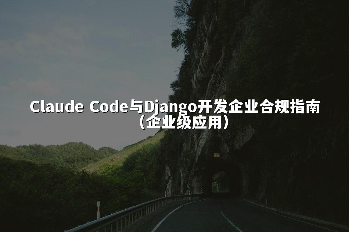 Claude Code与Django开发企业合规指南(企业级应用)