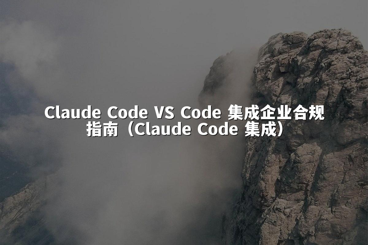 Claude Code VS Code 集成企业合规指南（Claude Code 集成）