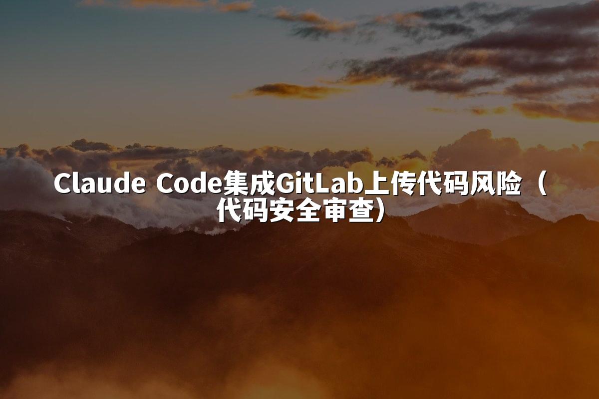 Claude Code集成GitLab上传代码风险(代码安全审查)