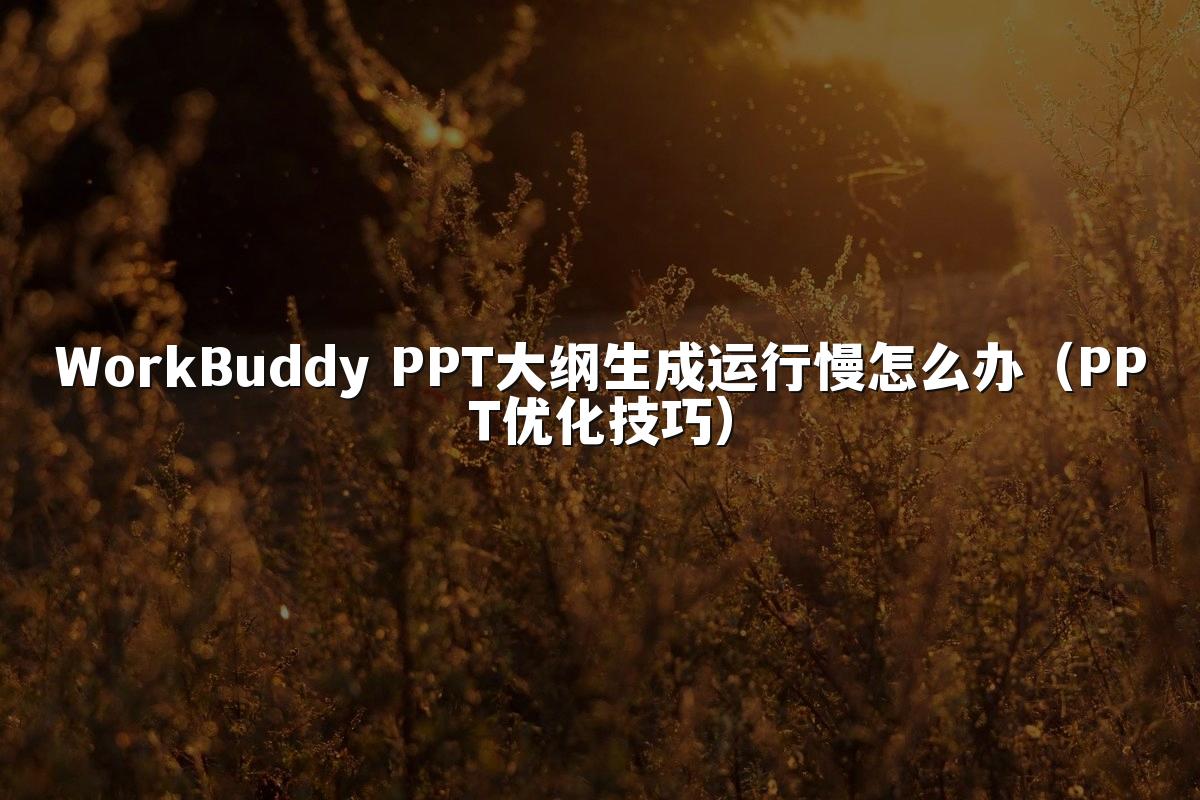 WorkBuddy PPT大纲生成运行慢怎么办(PPT优化技巧)