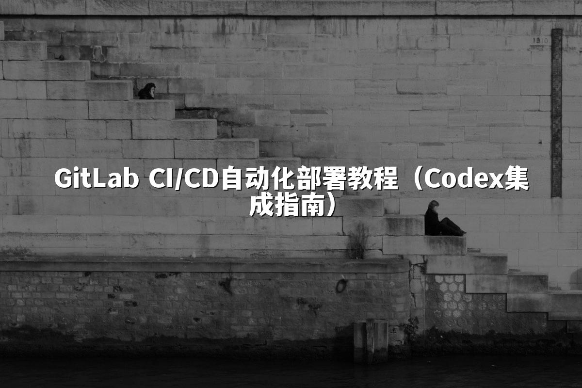 GitLab CI/CD自动化部署教程（Codex集成指南）