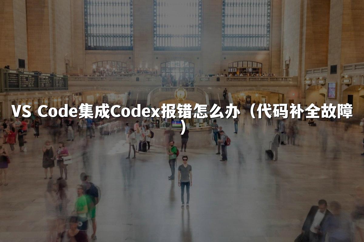 VS Code集成Codex报错怎么办(代码补全故障)