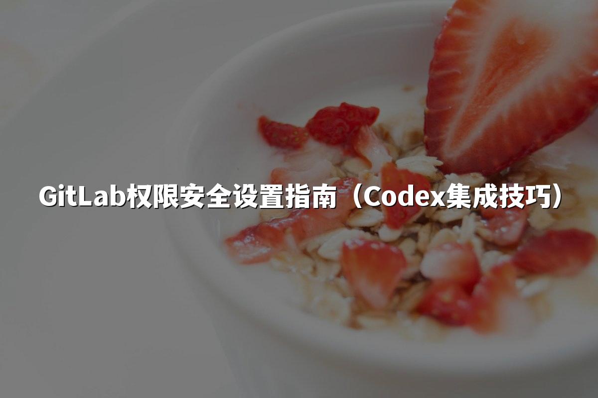 GitLab权限安全设置指南(Codex集成技巧)