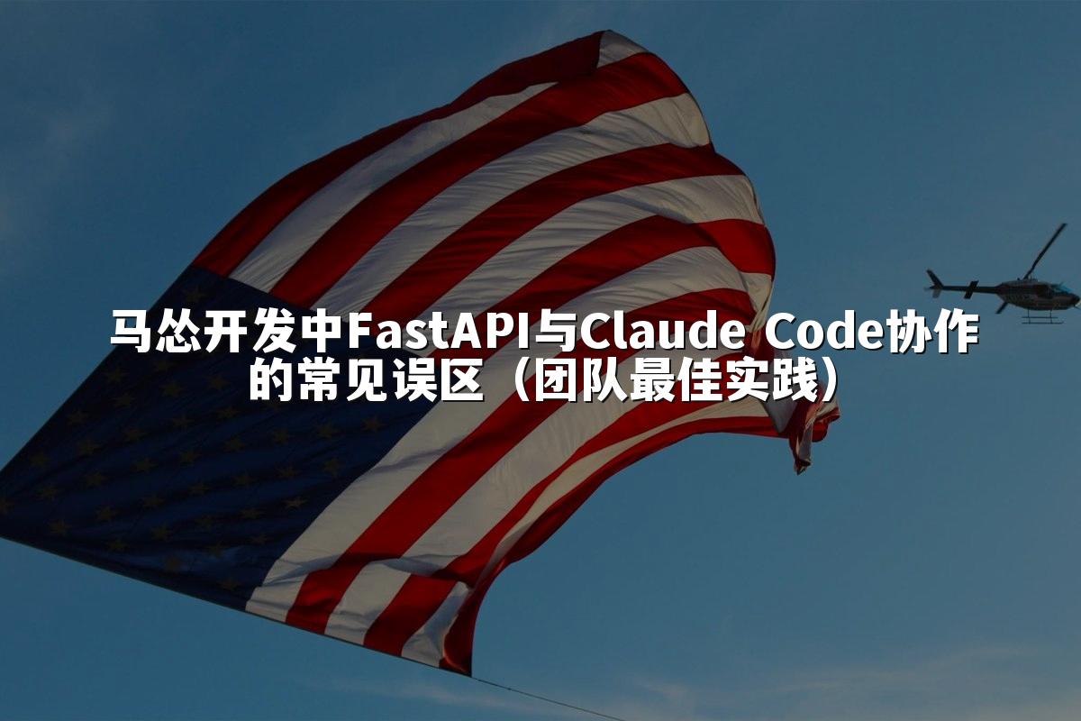 马怂开发中FastAPI与Claude Code协作的常见误区(团队最佳实践)