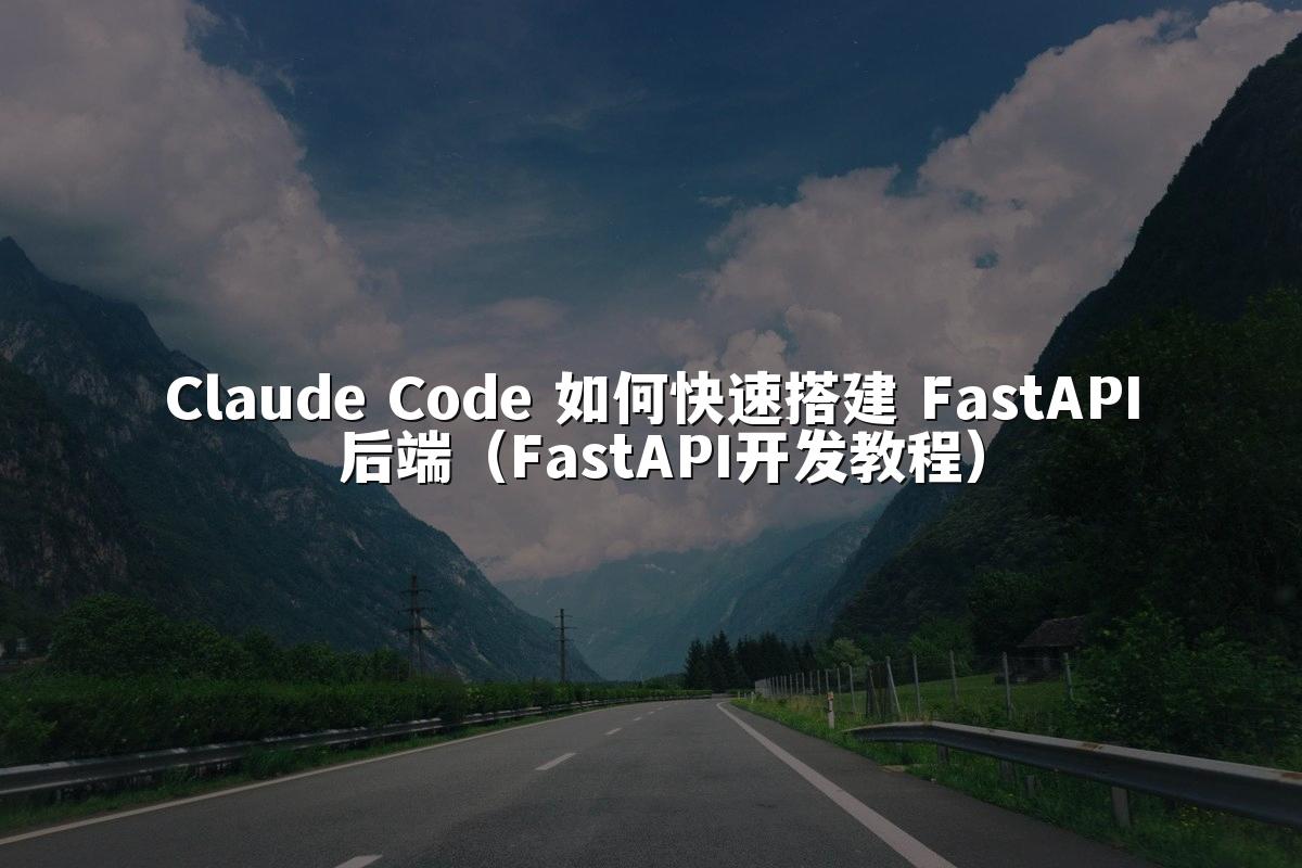 Claude Code 如何快速搭建 FastAPI 后端(FastAPI开发教程)
