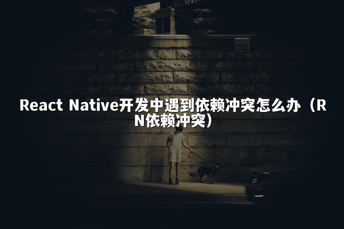 React Native开发中遇到依赖冲突怎么办(RN依赖冲突)