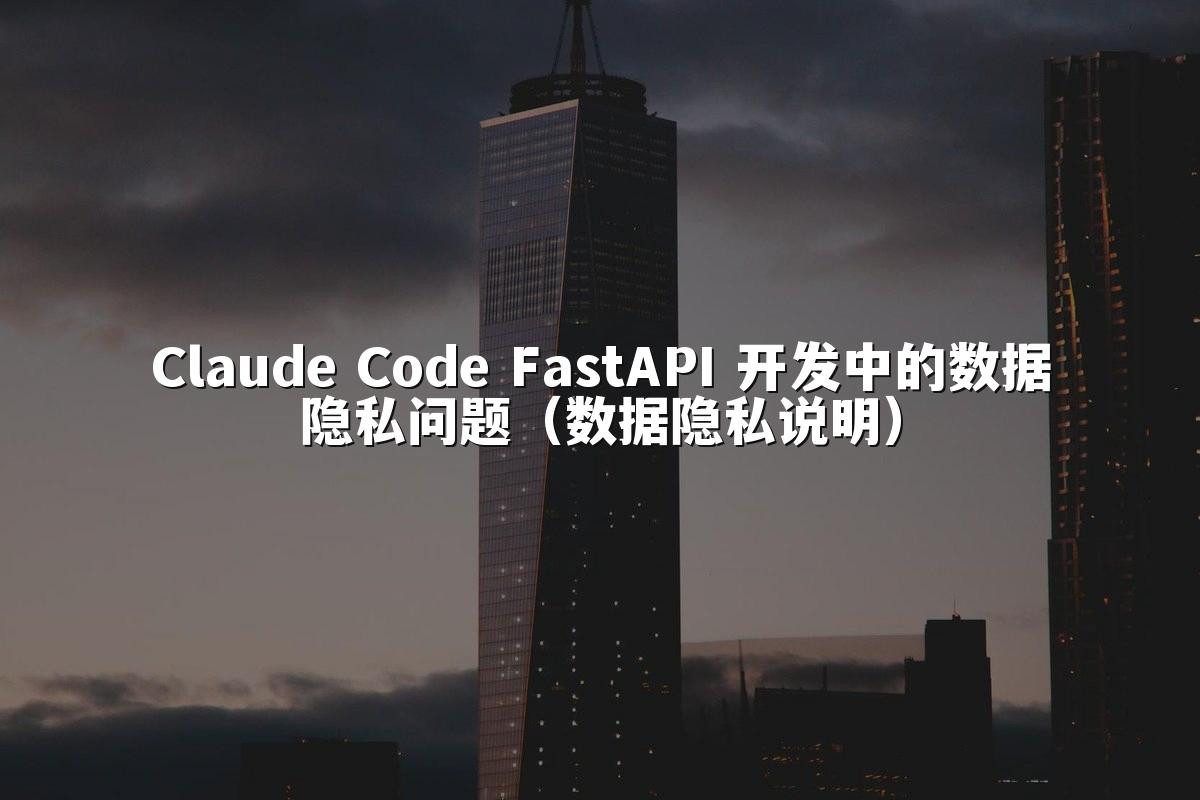 Claude Code FastAPI 开发中的数据隐私问题（数据隐私说明）