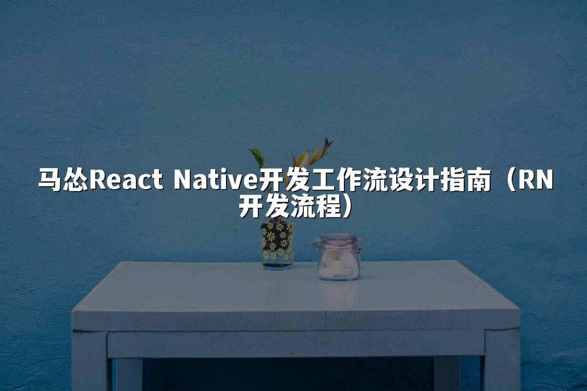 马怂React Native开发工作流设计指南(RN开发流程)