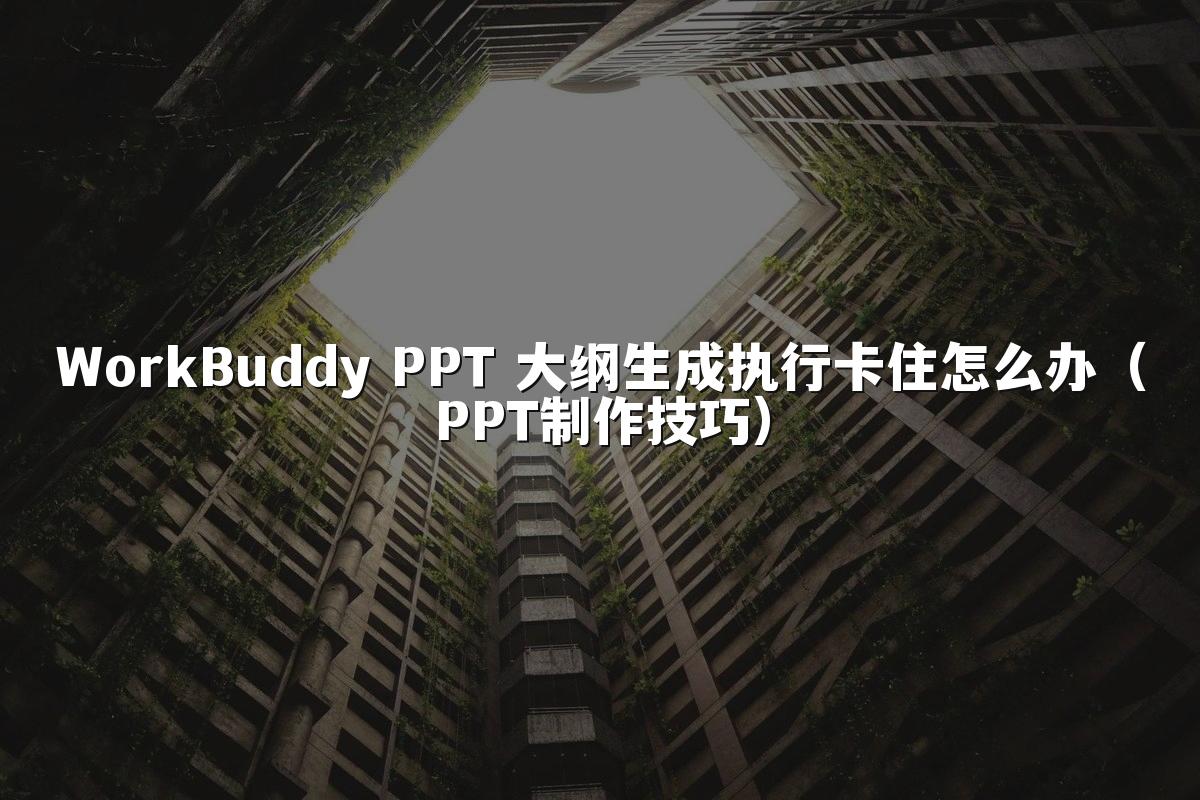 WorkBuddy PPT 大纲生成执行卡住怎么办(PPT制作技巧)