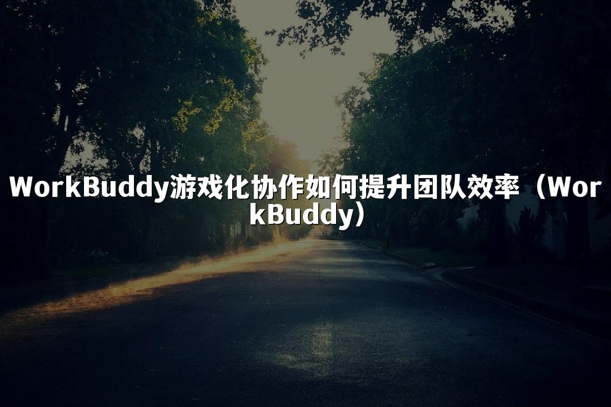 WorkBuddy游戏化协作如何提升团队效率(WorkBuddy)