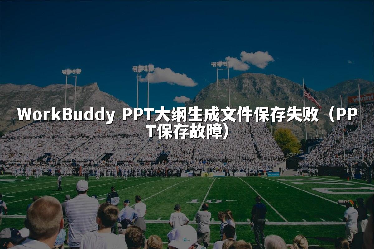 WorkBuddy PPT大纲生成文件保存失败(PPT保存故障)