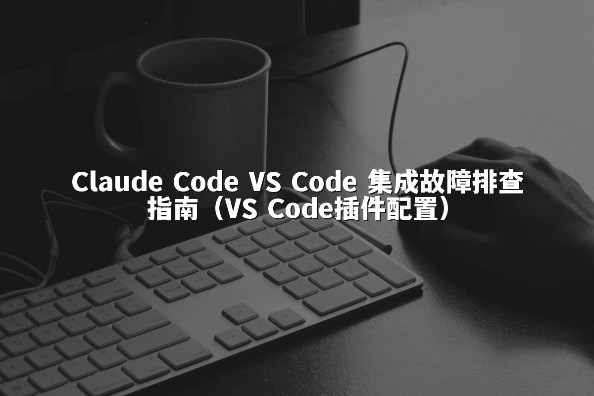 Claude Code VS Code 集成故障排查指南（VS Code插件配置）