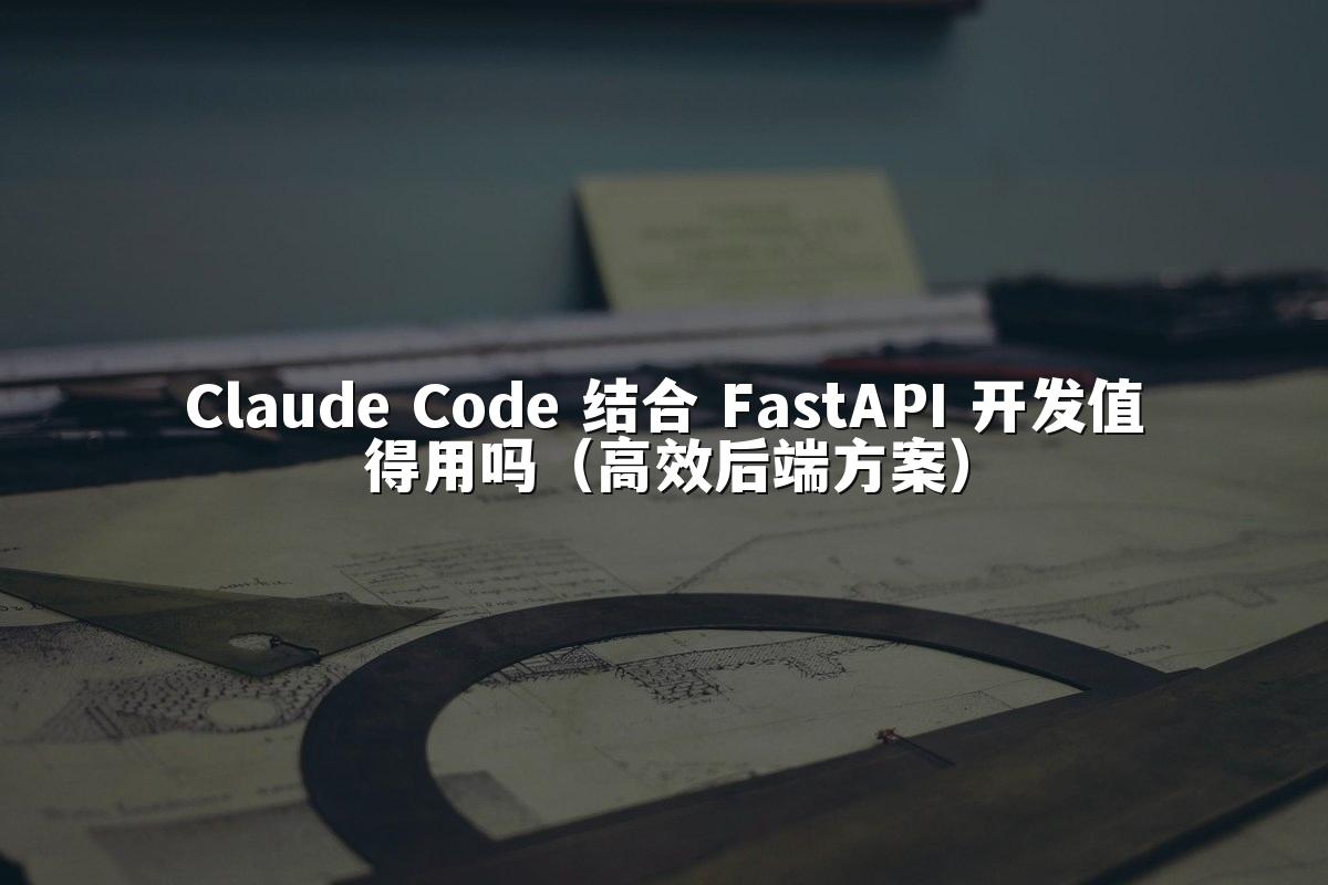 Claude Code 结合 FastAPI 开发值得用吗（高效后端方案）