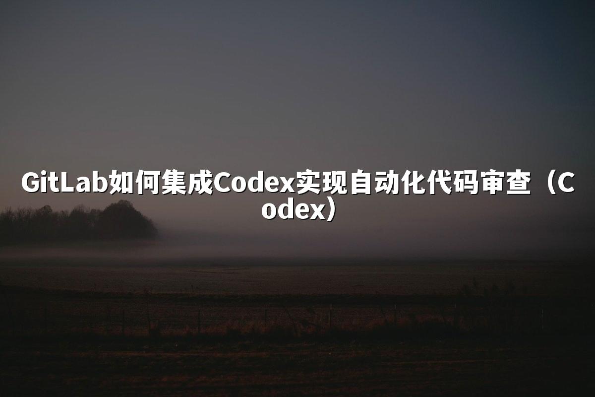 GitLab如何集成Codex实现自动化代码审查（Codex）