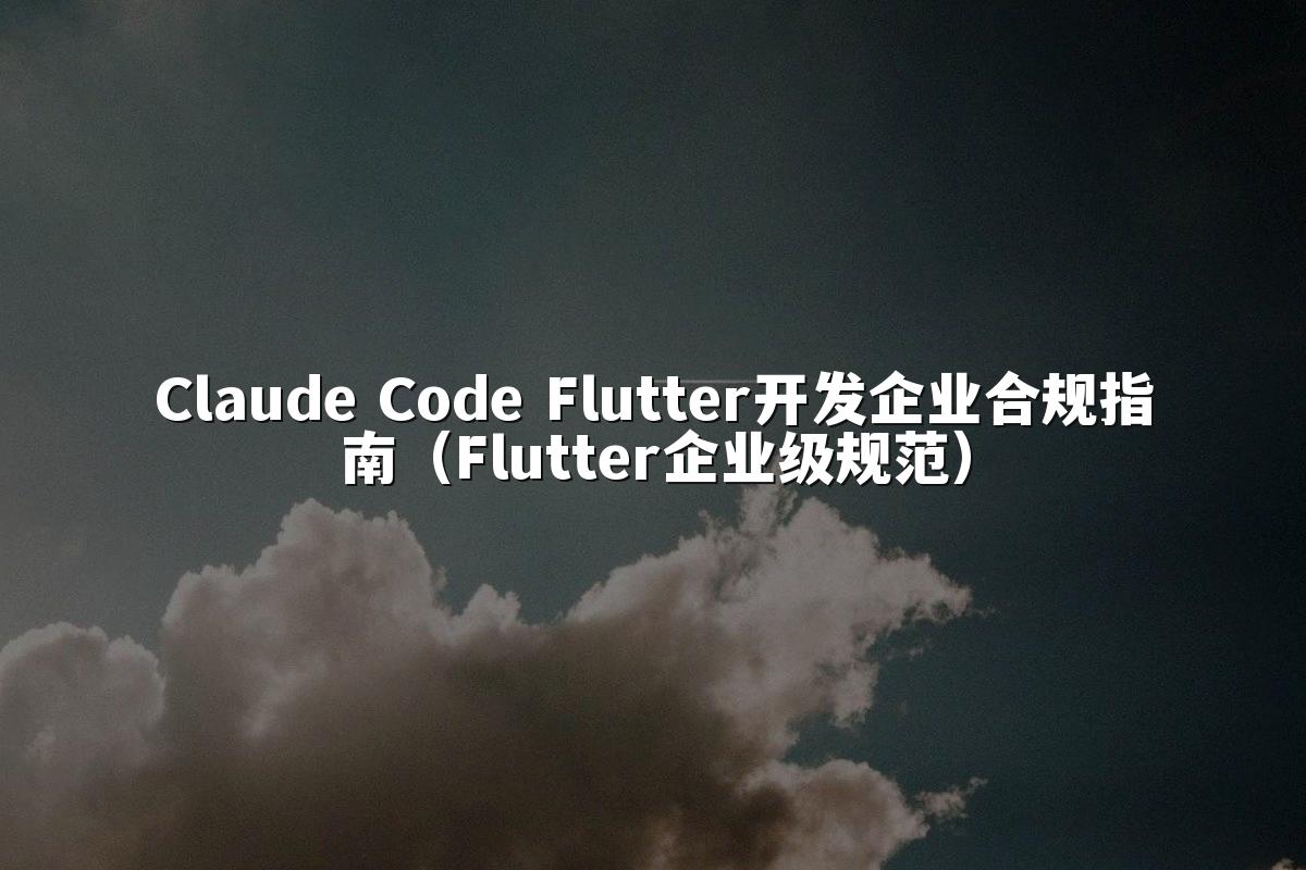 Claude Code Flutter开发企业合规指南(Flutter企业级规范)