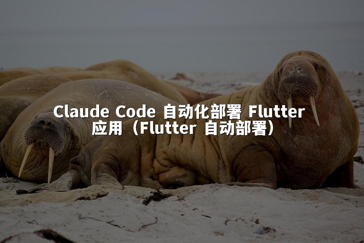Claude Code 自动化部署 Flutter 应用（Flutter 自动部署）