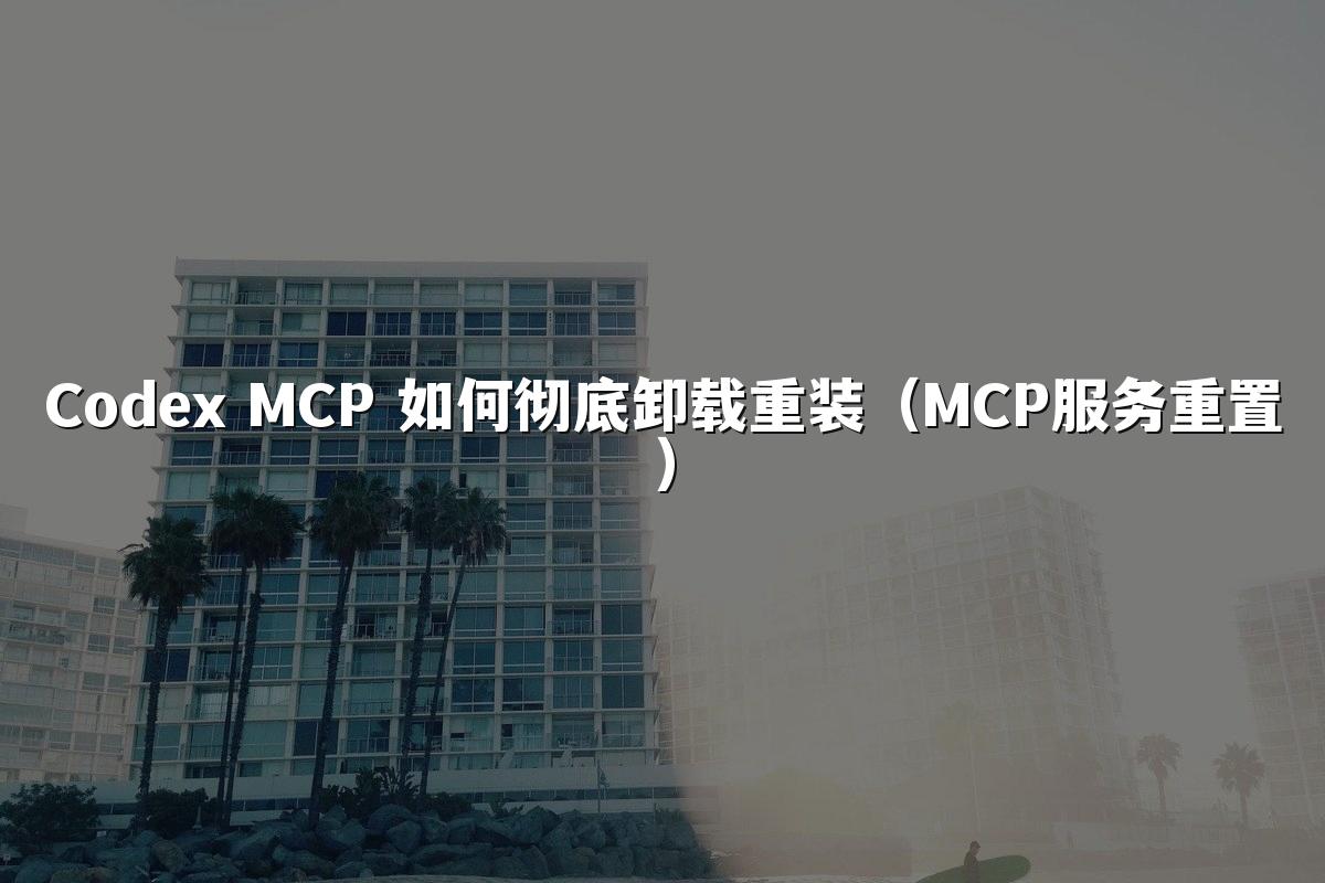 Codex MCP 如何彻底卸载重装（MCP服务重置）