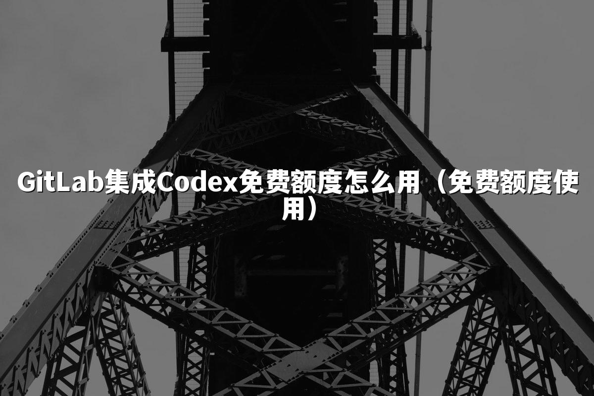 GitLab集成Codex免费额度怎么用（免费额度使用）