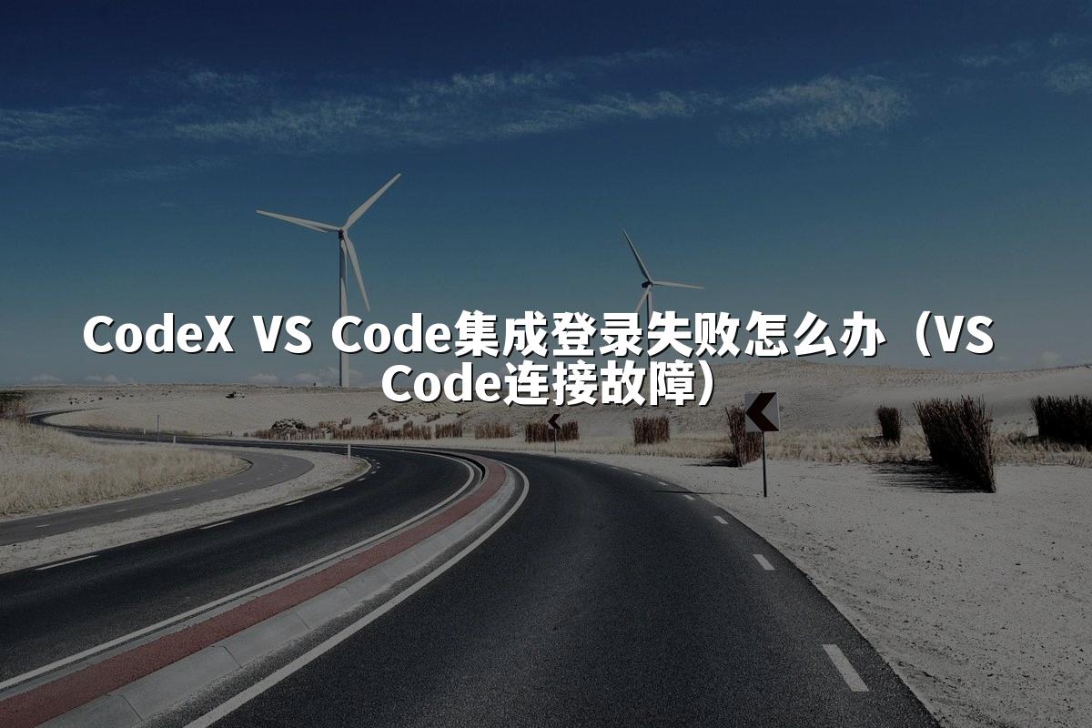 CodeX VS Code集成登录失败怎么办（VS Code连接故障）