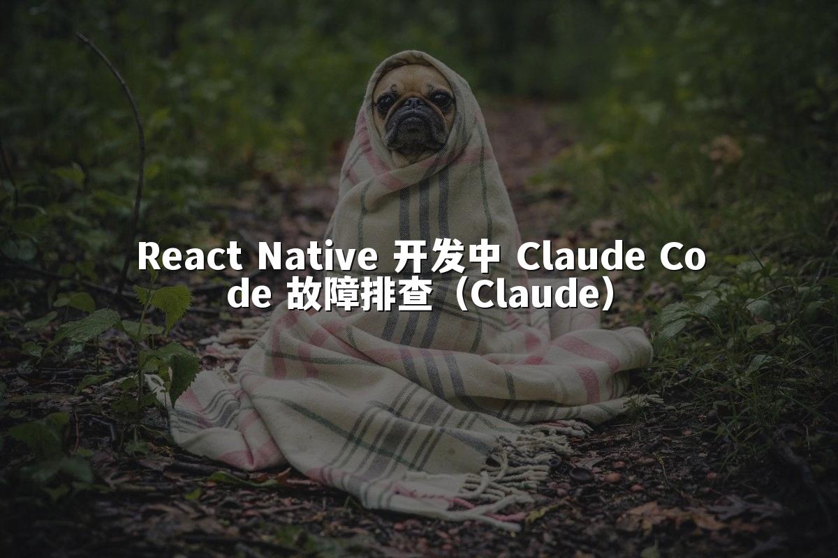 React Native 开发中 Claude Code 故障排查（Claude）