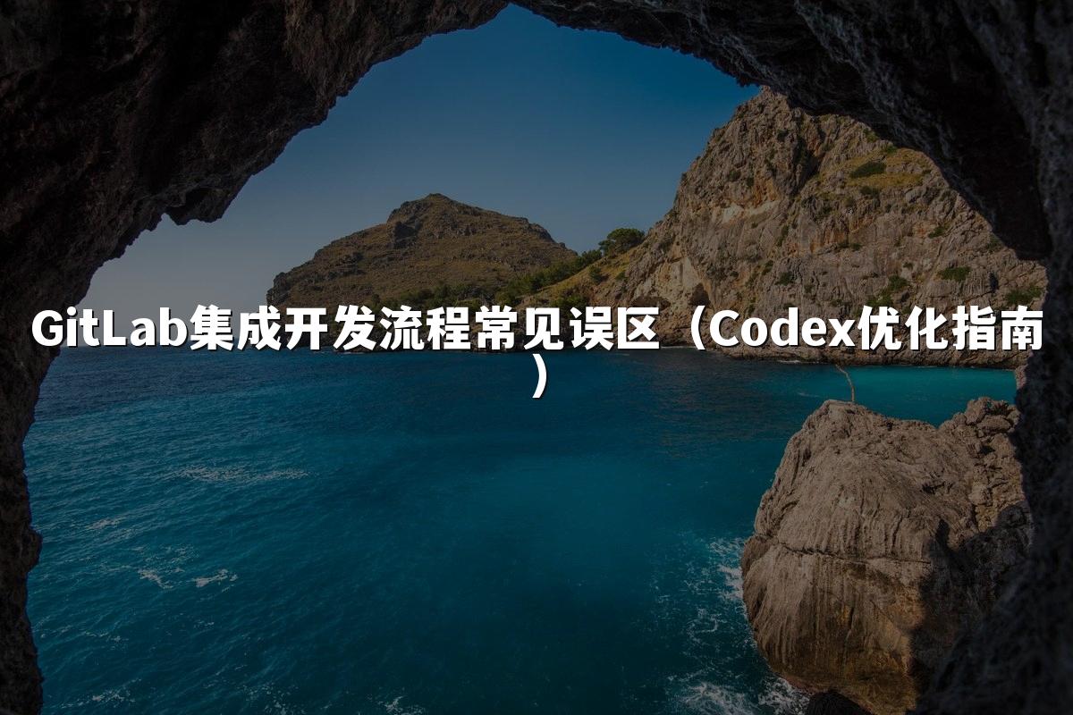 GitLab集成开发流程常见误区（Codex优化指南）