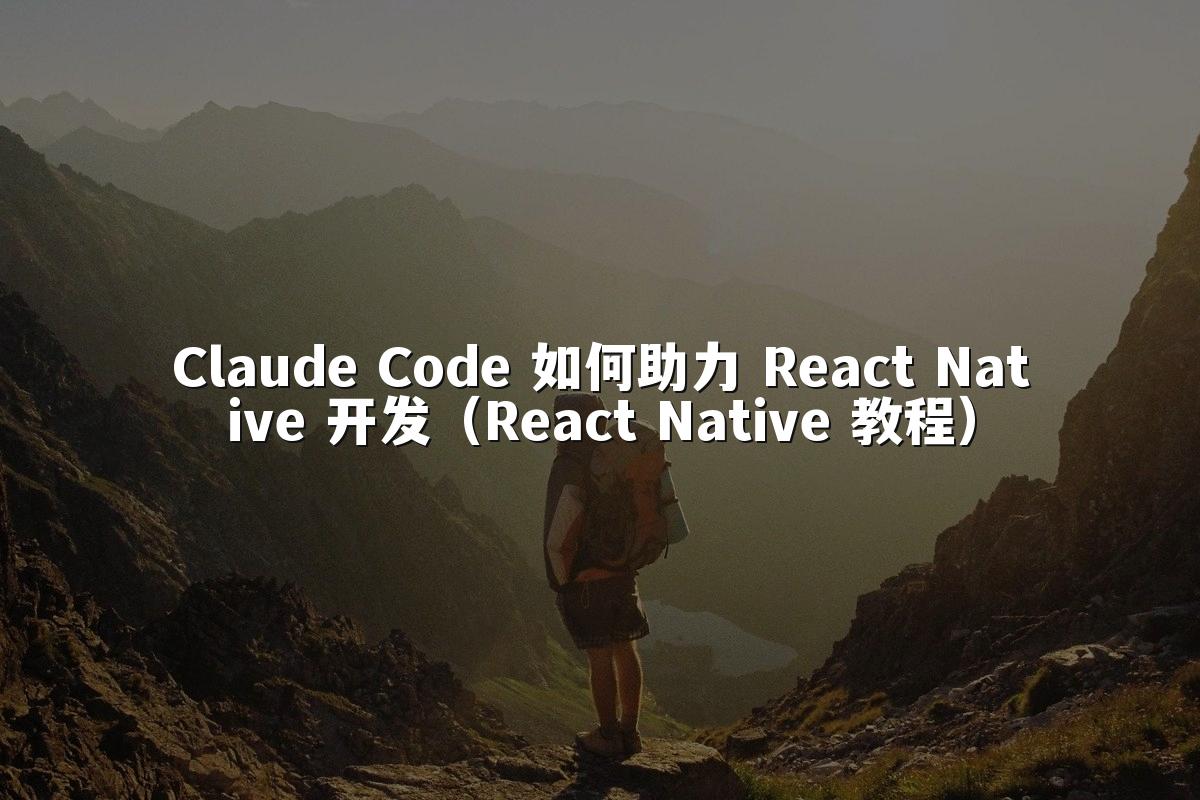 Claude Code 如何助力 React Native 开发（React Native 教程）