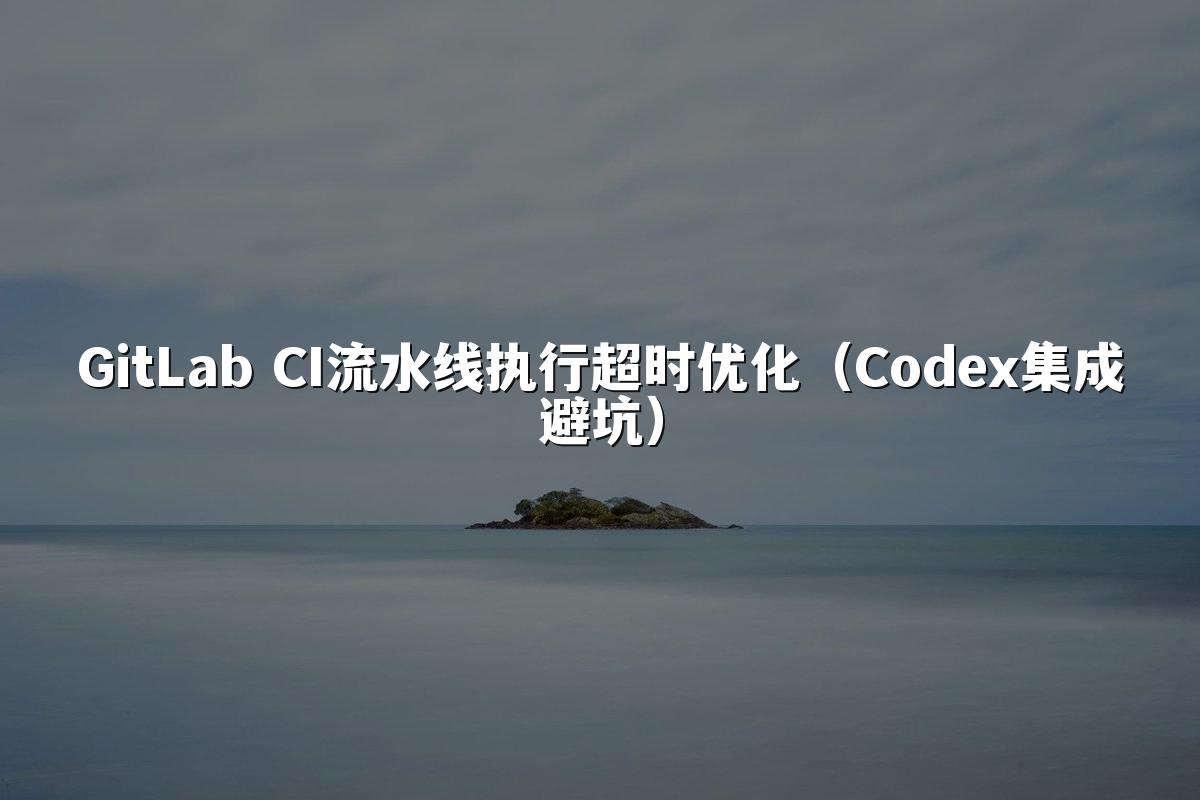 GitLab CI流水线执行超时优化（Codex集成避坑）