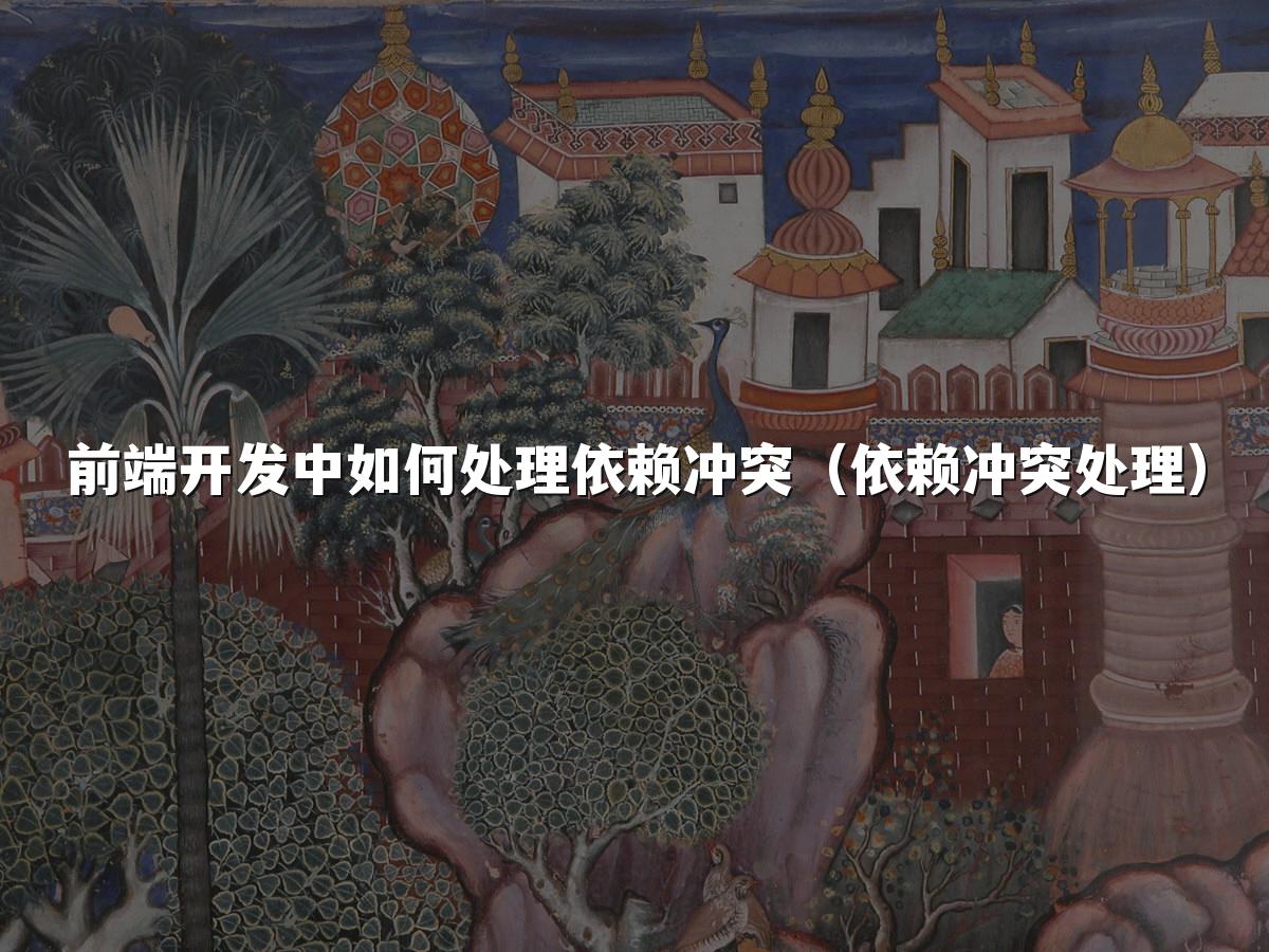 前端开发中如何处理依赖冲突(依赖冲突处理)