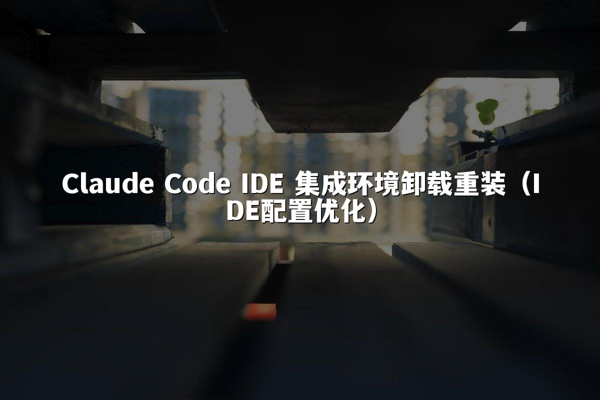Claude Code IDE 集成环境卸载重装（IDE配置优化）
