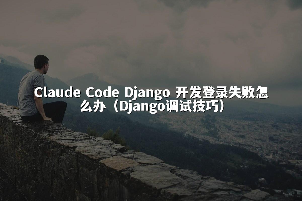 Claude Code Django 开发登录失败怎么办（Django调试技巧）