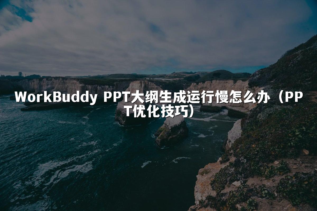WorkBuddy PPT大纲生成运行慢怎么办(PPT优化技巧)