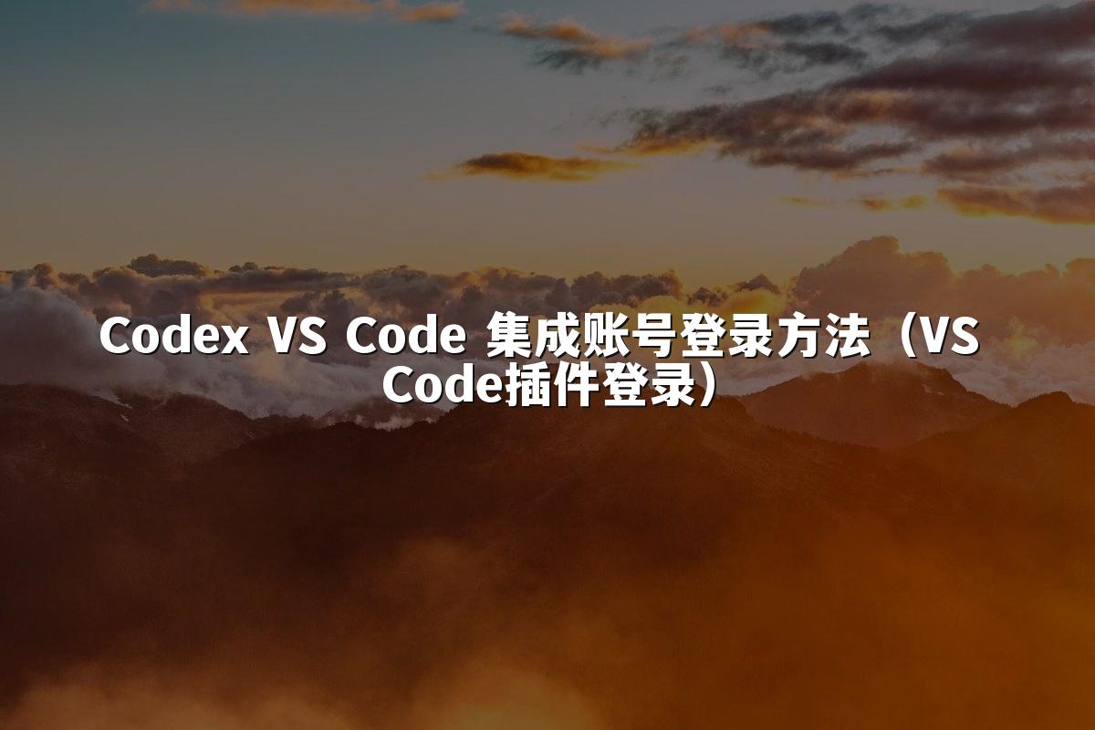 Codex VS Code 集成账号登录方法（VS Code插件登录）