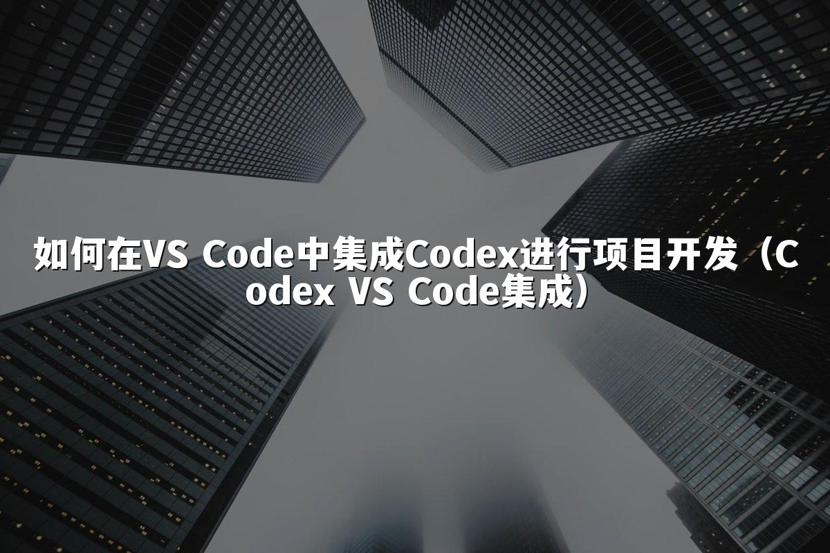 如何在VS Code中集成Codex进行项目开发(Codex VS Code集成)