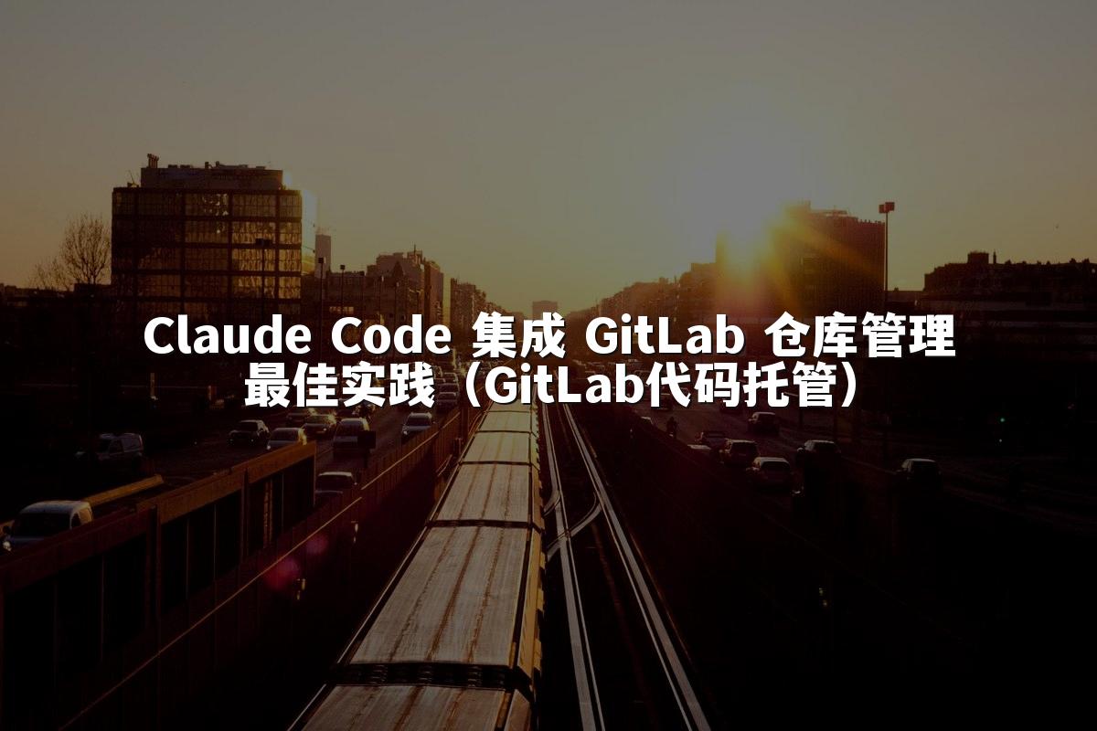 Claude Code 集成 GitLab 仓库管理最佳实践（GitLab代码托管）